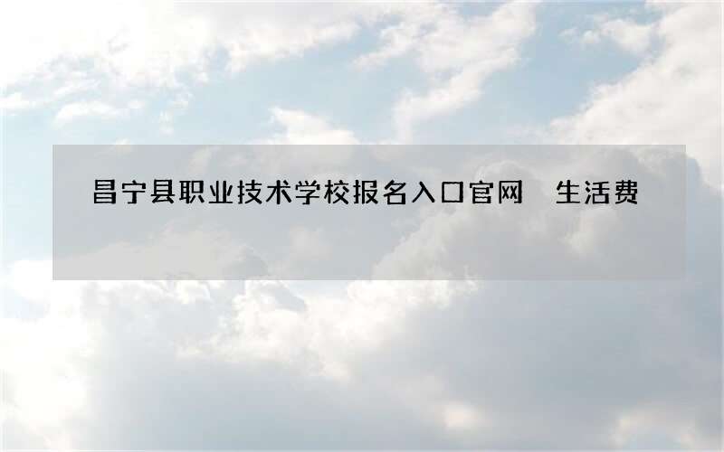 昌宁县职业技术学校报名入口官网 生活费